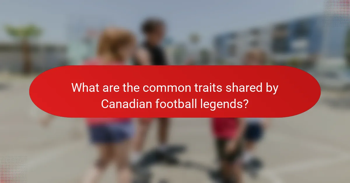 What are the common traits shared by Canadian football legends?