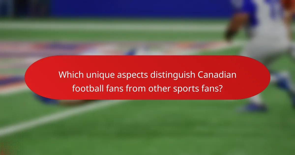 Which unique aspects distinguish Canadian football fans from other sports fans?